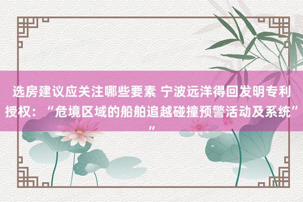 选房建议应关注哪些要素 宁波远洋得回发明专利授权：“危境区域的船舶追越碰撞预警活动及系统”