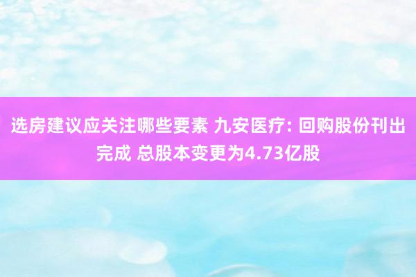 选房建议应关注哪些要素 九安医疗: 回购股份刊出完成 总股本变更为4.73亿股