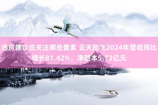 选房建议应关注哪些要素 云天励飞2024年营收同比增长81.42%，净赔本5.73亿元