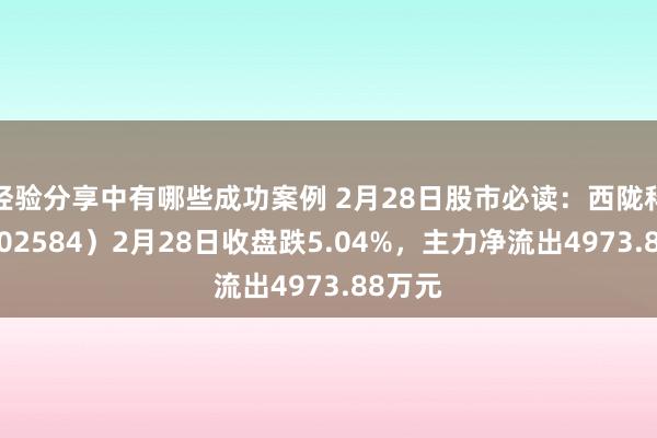 经验分享中有哪些成功案例 2月28日股市必读：西陇科学（002584）2月28日收盘跌5.04%，主力净流出4973.88万元