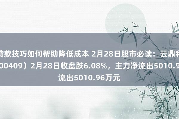 贷款技巧如何帮助降低成本 2月28日股市必读：云鼎科技（000409）2月28日收盘跌6.08%，主力净流出5010.96万元