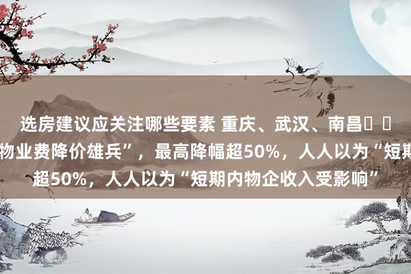 选房建议应关注哪些要素 重庆、武汉、南昌⋯⋯越来越多城市加入“物业费降价雄兵”，最高降幅超50%，人人以为“短期内物企收入受影响”