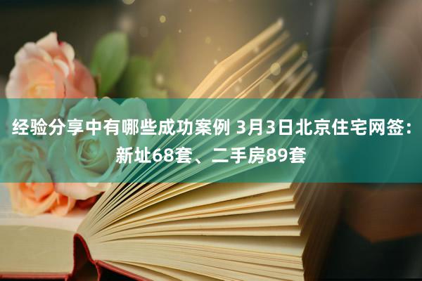 经验分享中有哪些成功案例 3月3日北京住宅网签：新址68套、二手房89套