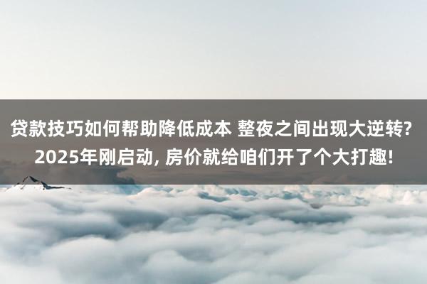 贷款技巧如何帮助降低成本 整夜之间出现大逆转? 2025年刚启动, 房价就给咱们开了个大打趣!