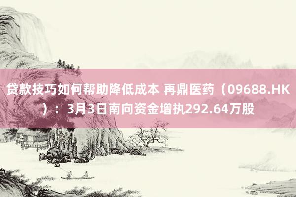 贷款技巧如何帮助降低成本 再鼎医药（09688.HK）：3月3日南向资金增执292.64万股