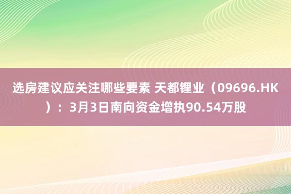 选房建议应关注哪些要素 天都锂业（09696.HK）：3月3日南向资金增执90.54万股