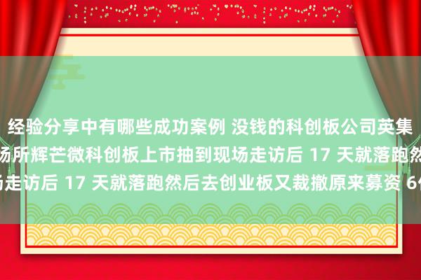 经验分享中有哪些成功案例 没钱的科创板公司英集芯英杰救好意思！收购场所辉芒微科创板上市抽到现场走访后 17 天就落跑然后去创业板又裁撤原来募资 6亿