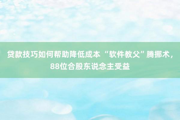 贷款技巧如何帮助降低成本 “软件教父”腾挪术，88位合股东说念主受益