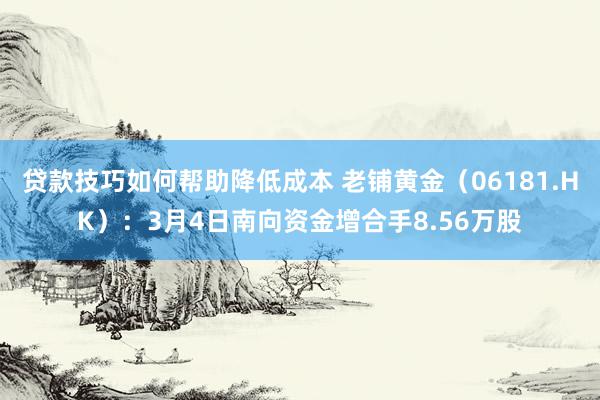 贷款技巧如何帮助降低成本 老铺黄金（06181.HK）：3月4日南向资金增合手8.56万股