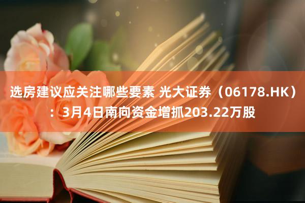 选房建议应关注哪些要素 光大证券（06178.HK）：3月4日南向资金增抓203.22万股