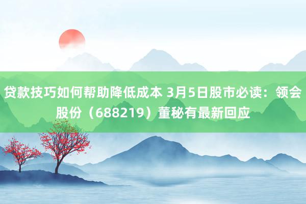 贷款技巧如何帮助降低成本 3月5日股市必读：领会股份（688219）董秘有最新回应