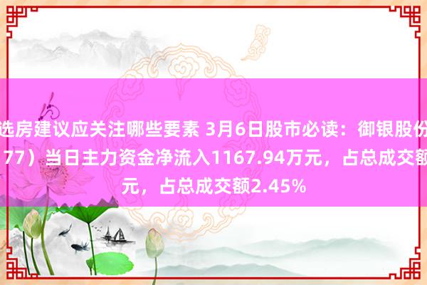 选房建议应关注哪些要素 3月6日股市必读：御银股份（002177）当日主力资金净流入1167.94万元，占总成交额2.45%