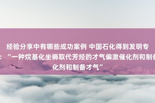 经验分享中有哪些成功案例 中国石化得到发明专利授权：“一种烷基化坐褥取代芳烃的才气偏激催化剂和制备才气”