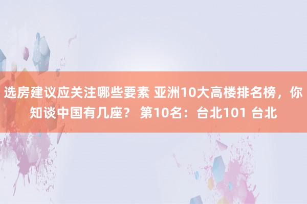 选房建议应关注哪些要素 亚洲10大高楼排名榜，你知谈中国有几座？ 第10名：台北101 台北