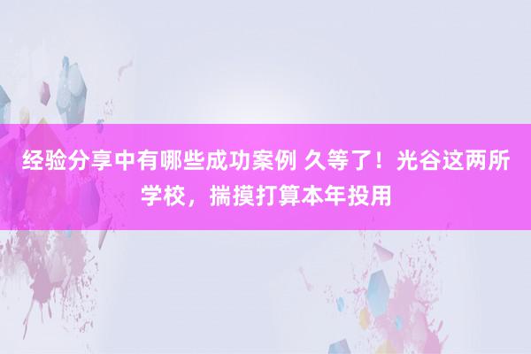 经验分享中有哪些成功案例 久等了！光谷这两所学校，揣摸打算本年投用