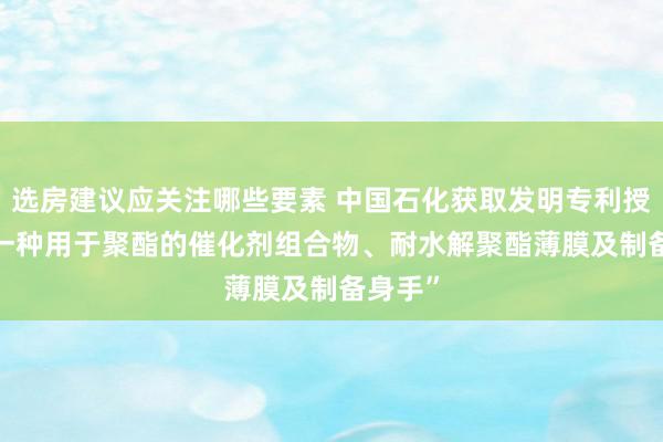 选房建议应关注哪些要素 中国石化获取发明专利授权: “一种用于聚酯的催化剂组合物、耐水解聚酯薄膜及制备身手”