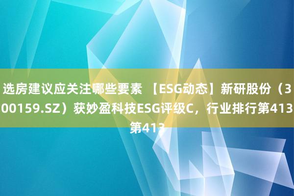 选房建议应关注哪些要素 【ESG动态】新研股份（300159.SZ）获妙盈科技ESG评级C，行业排行第413