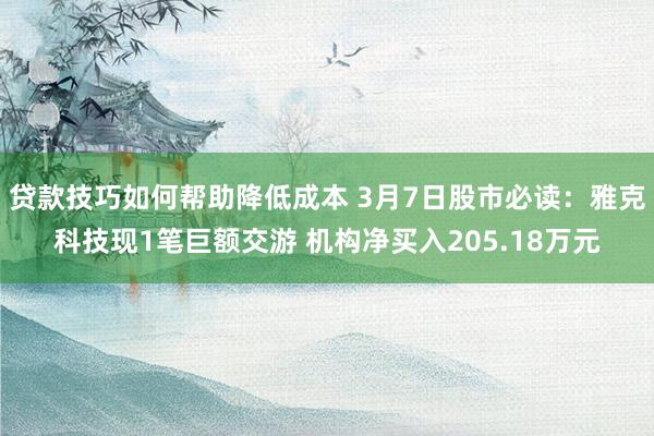 贷款技巧如何帮助降低成本 3月7日股市必读：雅克科技现1笔巨额交游 机构净买入205.18万元