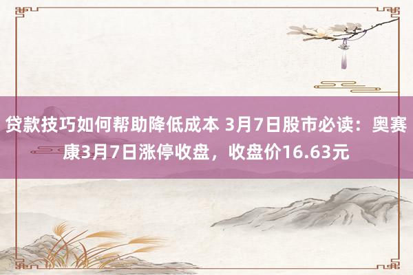 贷款技巧如何帮助降低成本 3月7日股市必读：奥赛康3月7日涨停收盘，收盘价16.63元