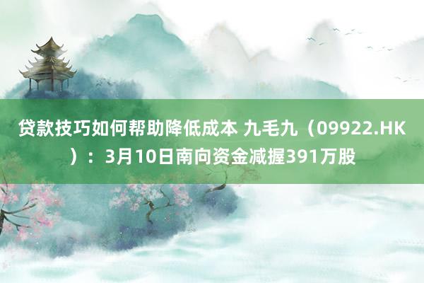 贷款技巧如何帮助降低成本 九毛九（09922.HK）：3月10日南向资金减握391万股