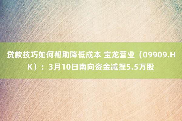 贷款技巧如何帮助降低成本 宝龙营业（09909.HK）：3月10日南向资金减捏5.5万股