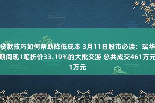 贷款技巧如何帮助降低成本 3月11日股市必读：瑞华期间现1笔折价33.19%的大批交游 总共成交461万元