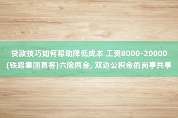 贷款技巧如何帮助降低成本 工资8000-20000(铁路集团直签)六险两金, 双边公积金的岗亭共享