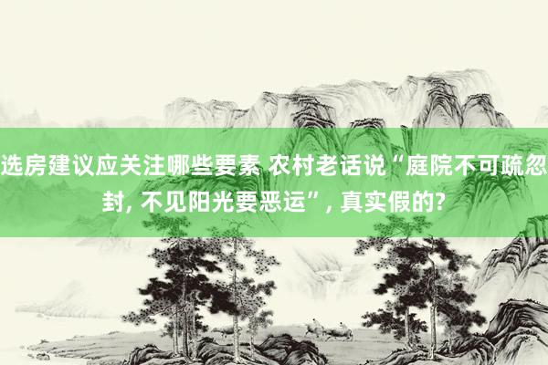 选房建议应关注哪些要素 农村老话说“庭院不可疏忽封, 不见阳光要恶运”, 真实假的?