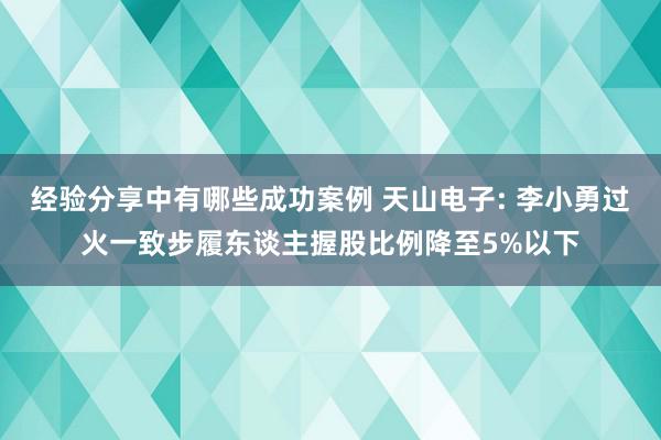 经验分享中有哪些成功案例 天山电子: 李小勇过火一致步履东谈主握股比例降至5%以下