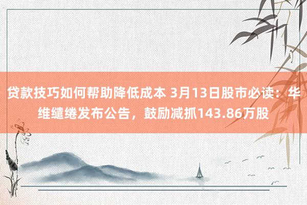 贷款技巧如何帮助降低成本 3月13日股市必读：华维缱绻发布公告，鼓励减抓143.86万股