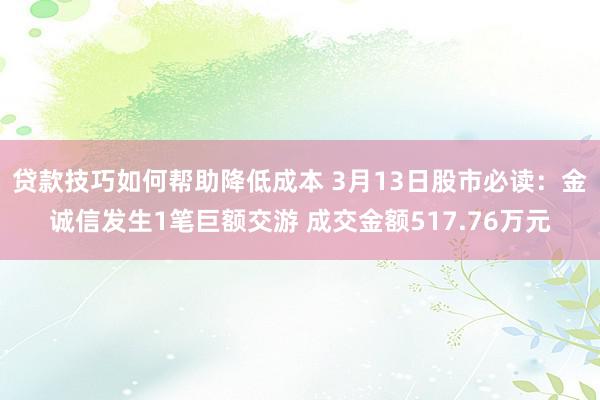 贷款技巧如何帮助降低成本 3月13日股市必读：金诚信发生1笔巨额交游 成交金额517.76万元