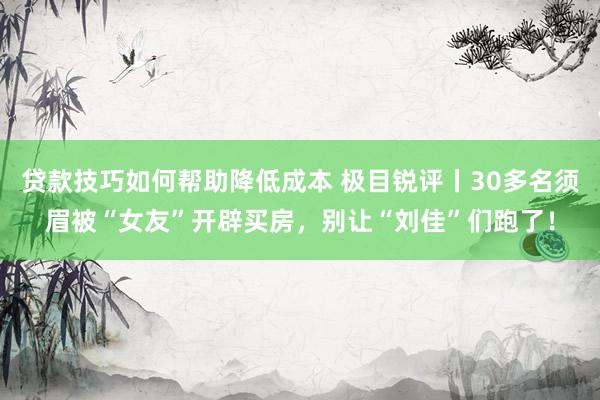 贷款技巧如何帮助降低成本 极目锐评丨30多名须眉被“女友”开辟买房，别让“刘佳”们跑了！