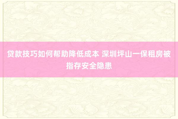 贷款技巧如何帮助降低成本 深圳坪山一保租房被指存安全隐患